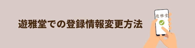 遊雅堂で登録情報の変更方法に関する見出し。肌色の背景に茶色で「遊雅堂での登録情報変更方法」と書かれている。