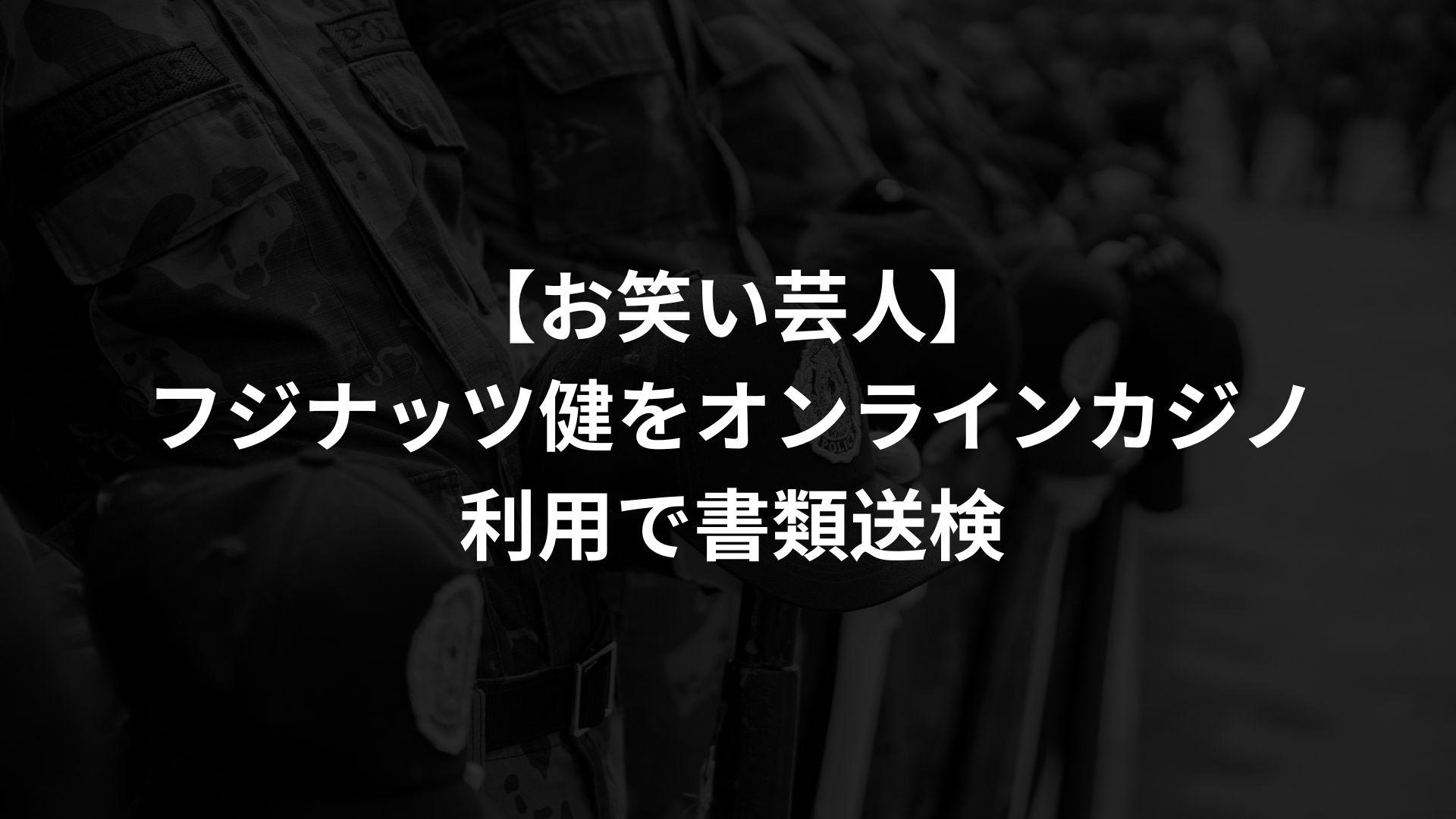 【お笑い芸人】フジナッツ健をオンラインカジノ利用で書類送検