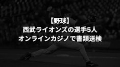 西武ライオンズの選手5名がオンラインカジノで書類送検