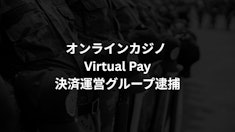 【オンラインカジノ】Virtual Pay 決済運営グループ逮捕
